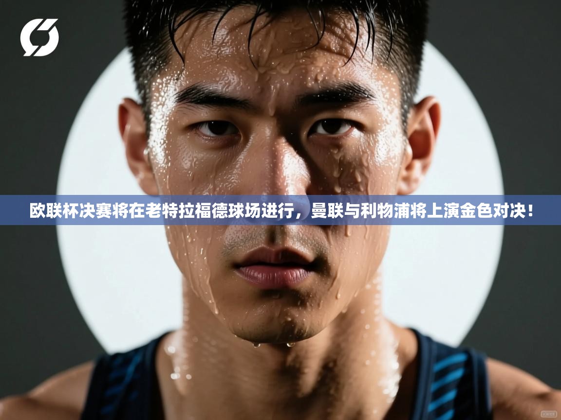 爱游戏体育app-欧联杯决赛将在老特拉福德球场进行，曼联与利物浦将上演金色对决！  第2张