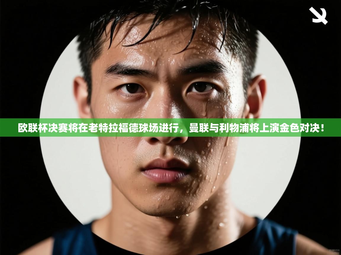 爱游戏体育app-欧联杯决赛将在老特拉福德球场进行，曼联与利物浦将上演金色对决！  第3张