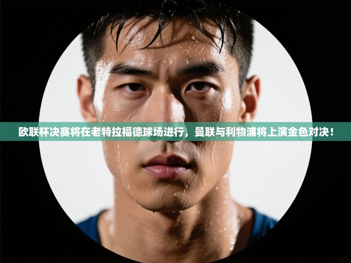 爱游戏体育app-欧联杯决赛将在老特拉福德球场进行，曼联与利物浦将上演金色对决！  第4张