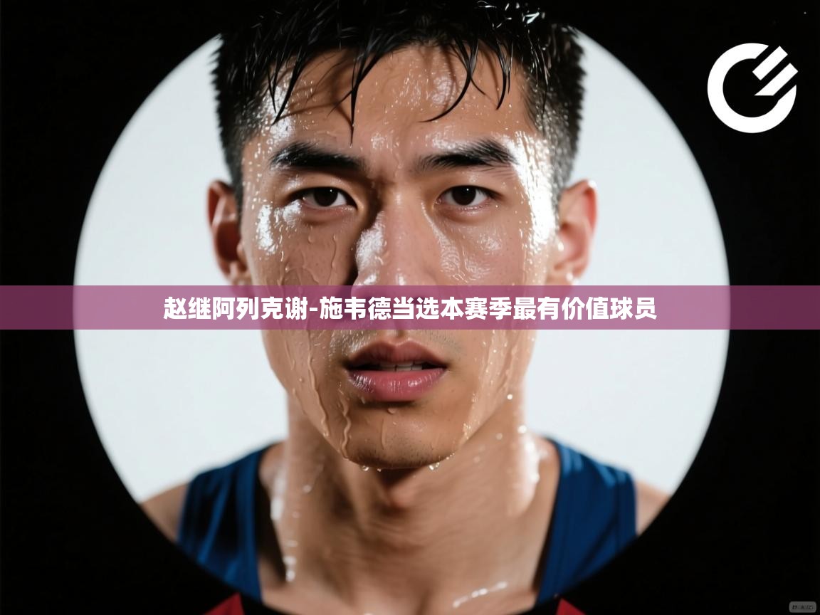 爱游戏体育下载-赵继阿列克谢-施韦德当选本赛季最有价值球员  第4张