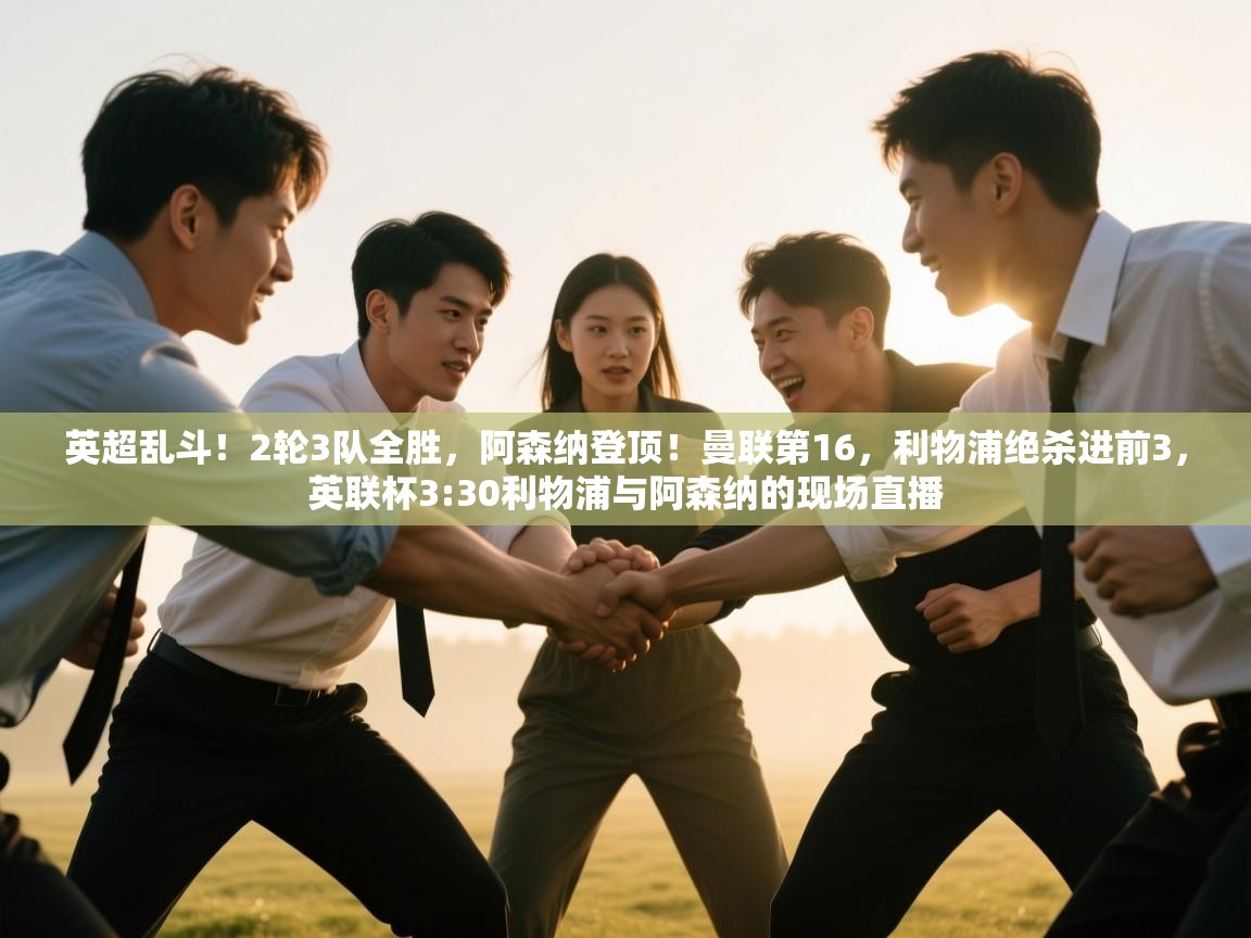 爱游戏体育-英超乱斗！2轮3队全胜，阿森纳登顶！曼联第16，利物浦绝杀进前3，英联杯3:30利物浦与阿森纳的现场直播  第4张