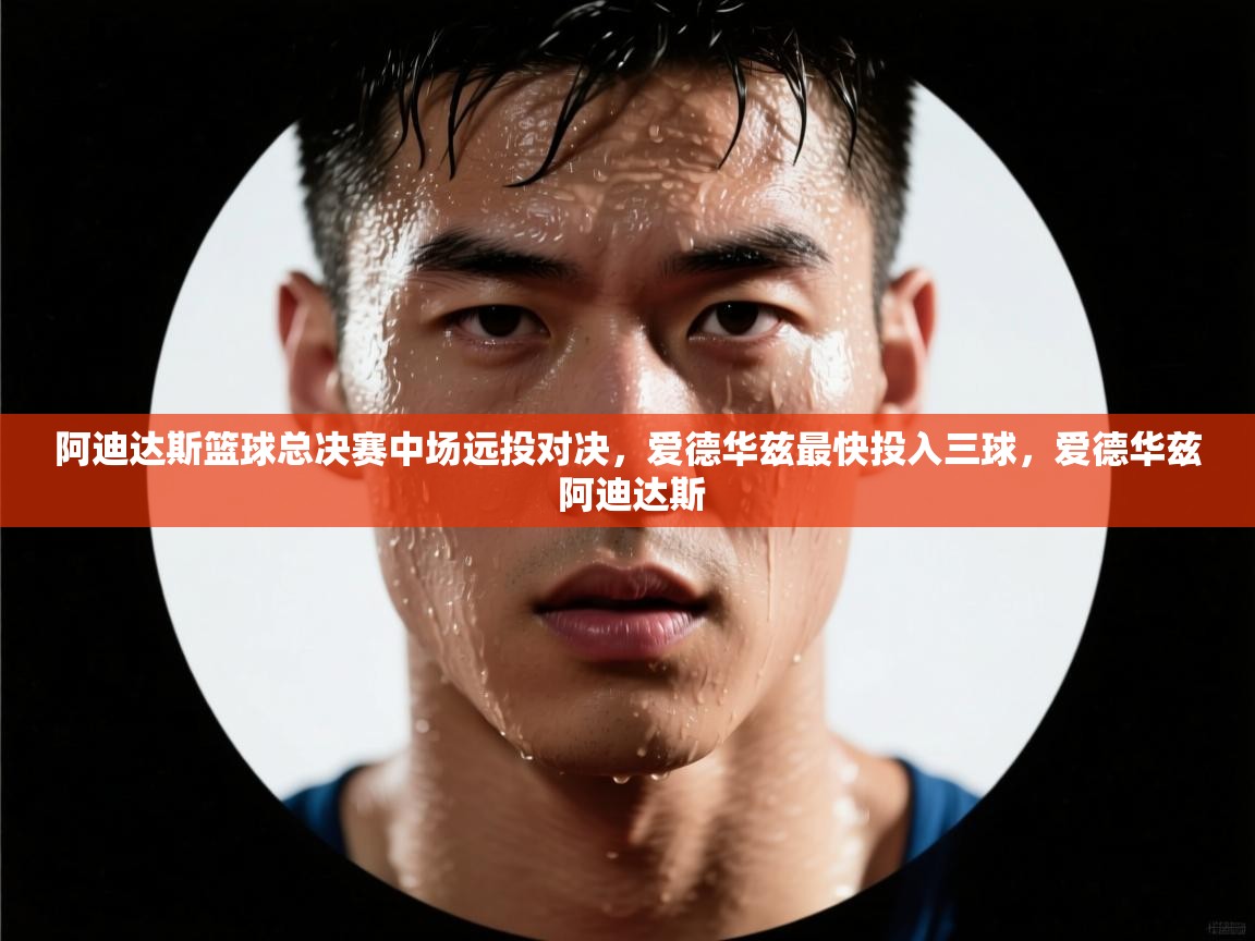 爱游戏体育娱乐-阿迪达斯篮球总决赛中场远投对决，爱德华兹最快投入三球，爱德华兹 阿迪达斯  第1张