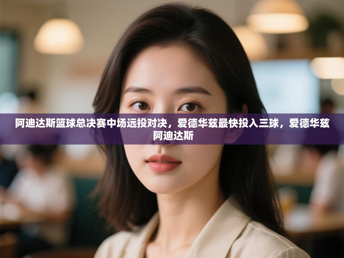 爱游戏体育娱乐-阿迪达斯篮球总决赛中场远投对决，爱德华兹最快投入三球，爱德华兹 阿迪达斯  第2张