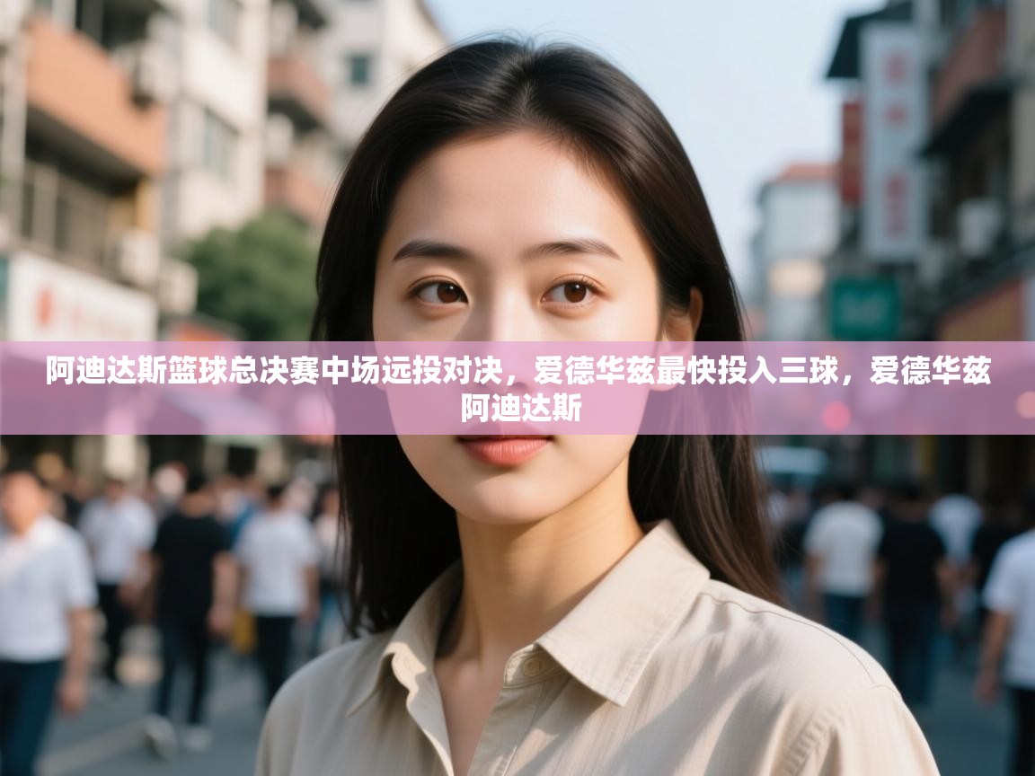 爱游戏体育娱乐-阿迪达斯篮球总决赛中场远投对决，爱德华兹最快投入三球，爱德华兹 阿迪达斯  第3张