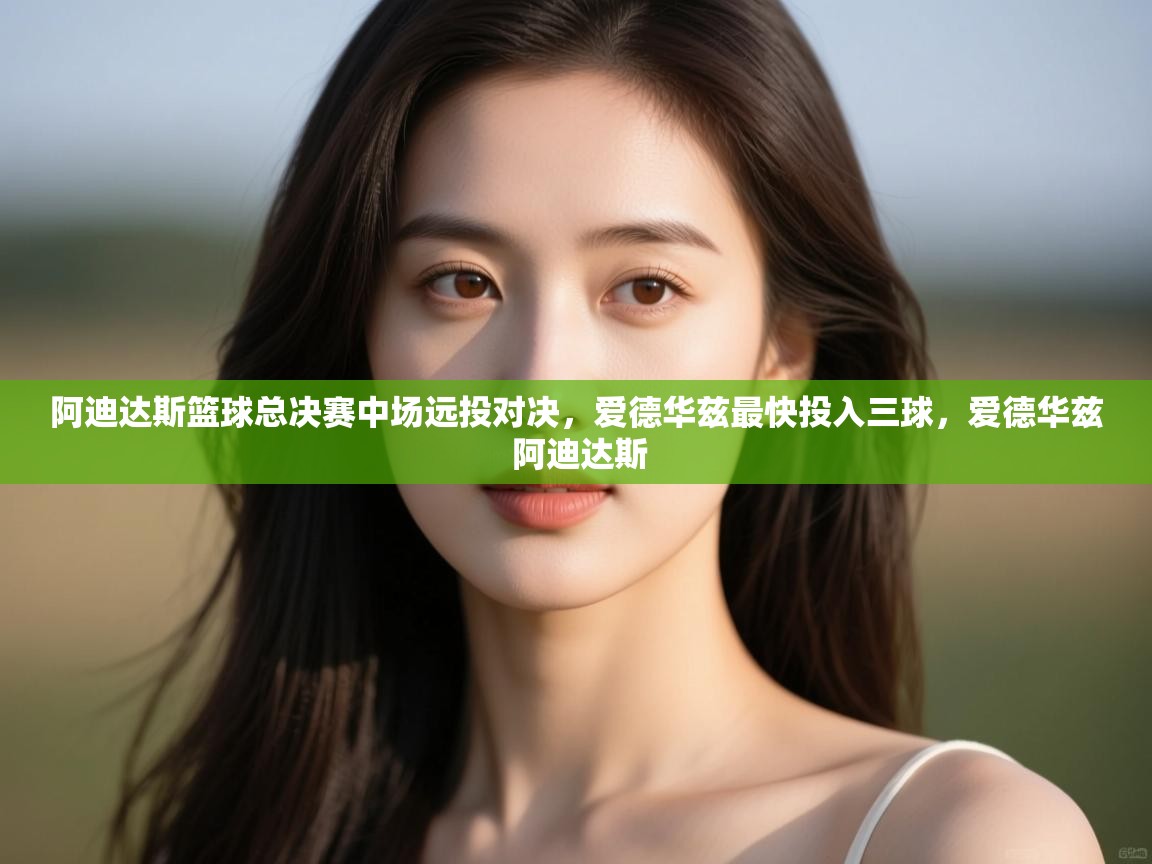 爱游戏体育娱乐-阿迪达斯篮球总决赛中场远投对决，爱德华兹最快投入三球，爱德华兹 阿迪达斯  第4张