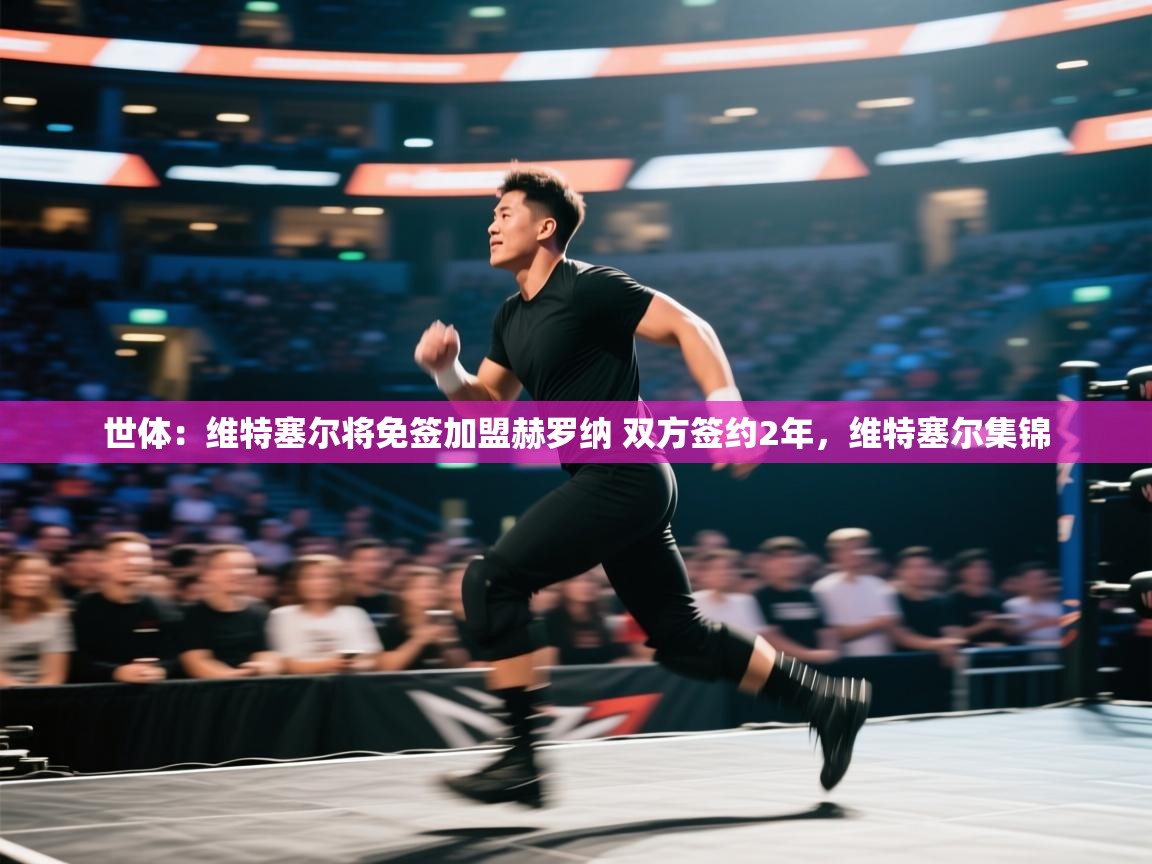 爱游戏体育直播-世体:维特塞尔将免签加盟赫罗纳 双方签约2年,维特塞尔集锦 第1张