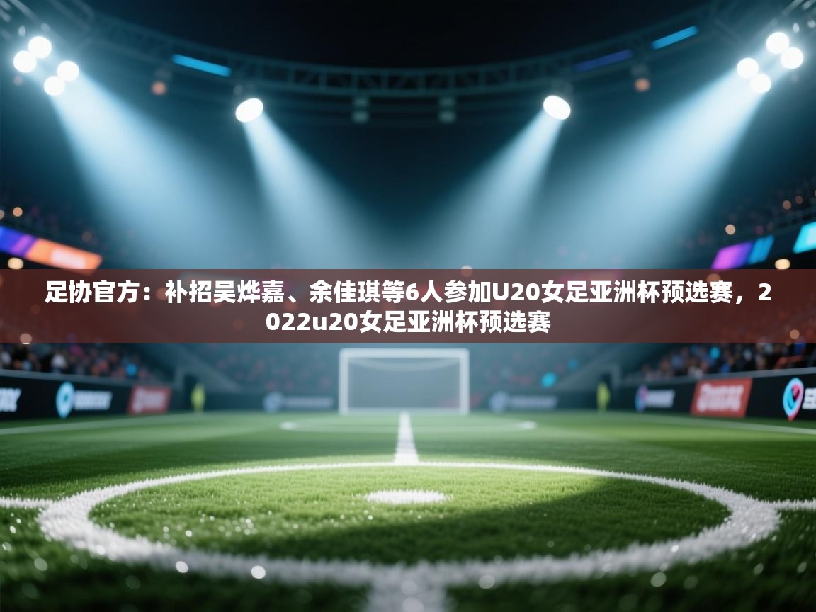 爱游戏体育官网-足协官方：补招吴烨嘉、余佳琪等6人参加U20女足亚洲杯预选赛，2022u20女足亚洲杯预选赛  第1张