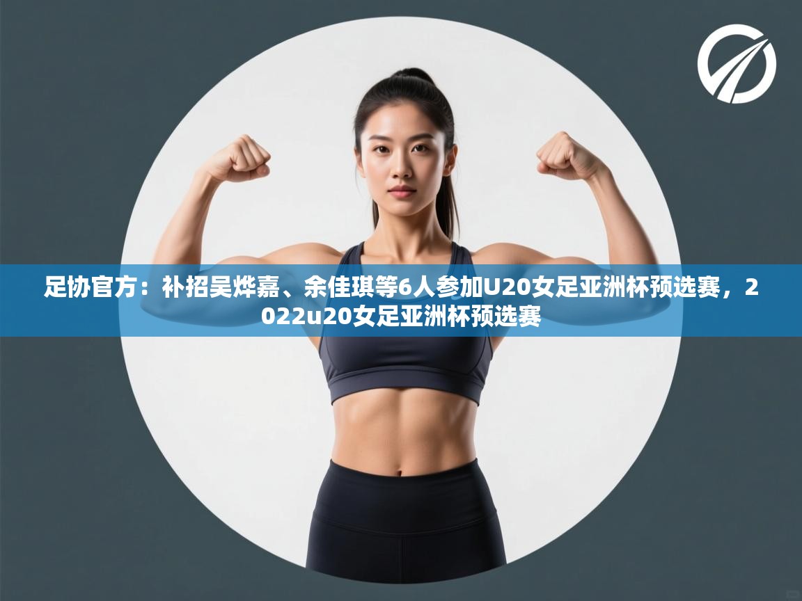 爱游戏体育官网-足协官方：补招吴烨嘉、余佳琪等6人参加U20女足亚洲杯预选赛，2022u20女足亚洲杯预选赛  第2张