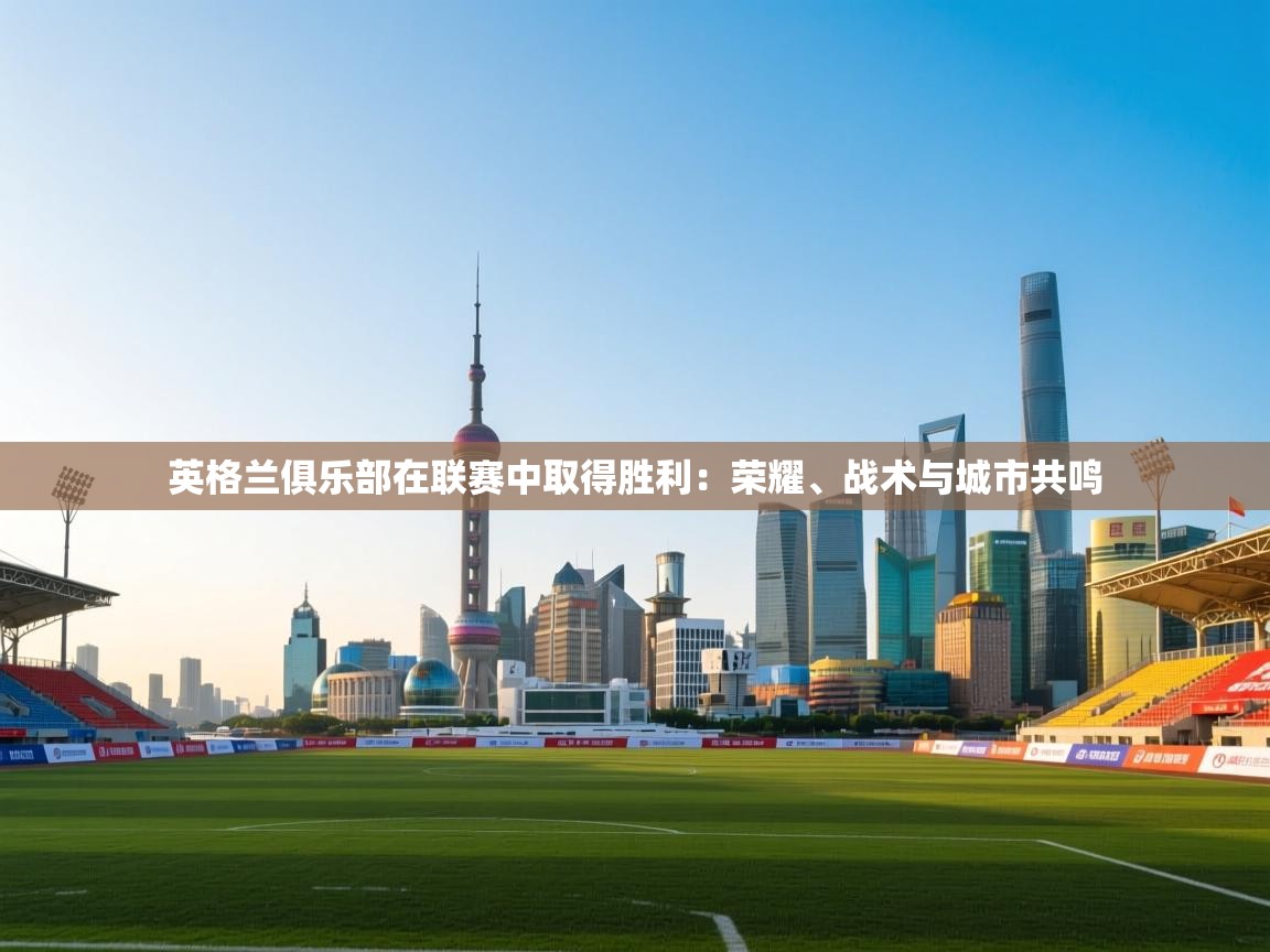 爱游戏娱乐平台-英格兰俱乐部在联赛中取得胜利：荣耀、战术与城市共鸣  第1张