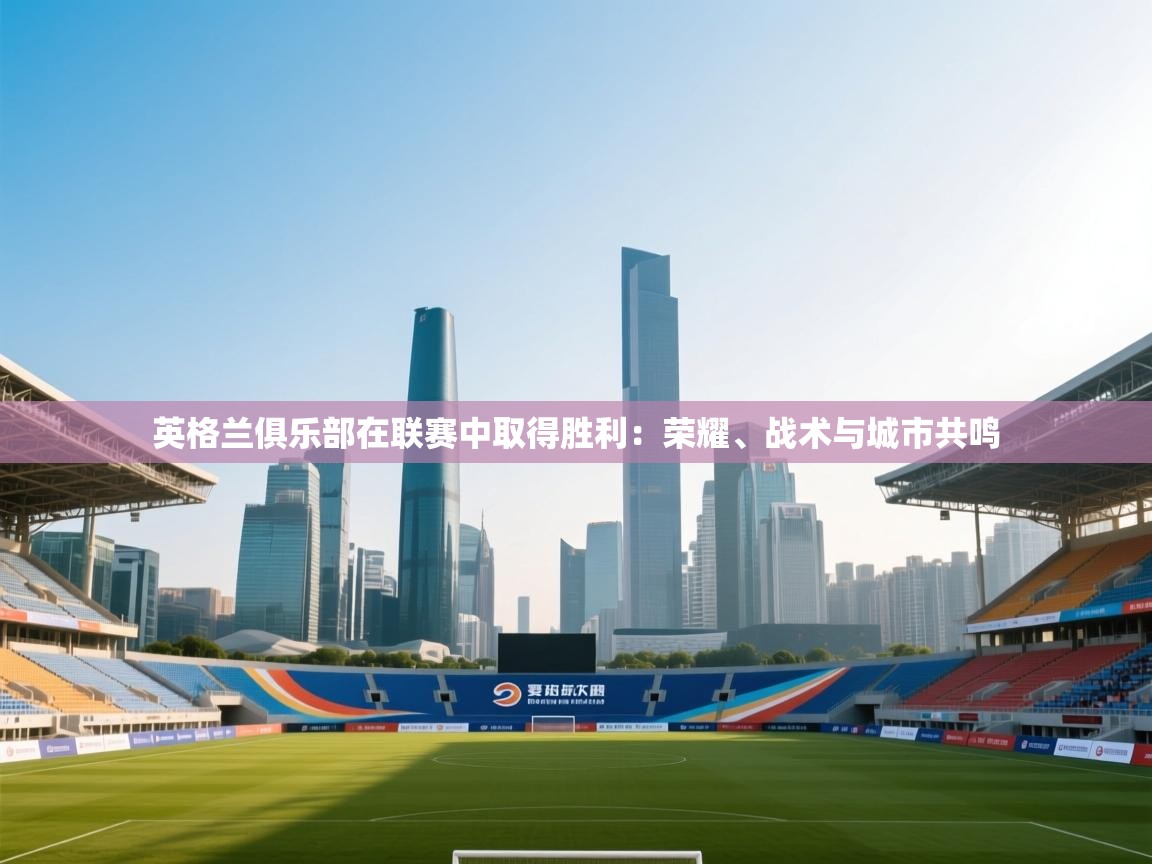 爱游戏娱乐平台-英格兰俱乐部在联赛中取得胜利：荣耀、战术与城市共鸣  第2张