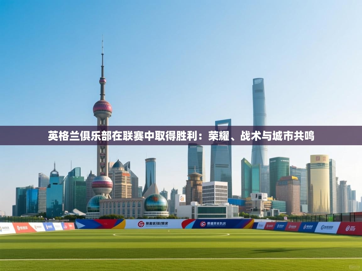 爱游戏娱乐平台-英格兰俱乐部在联赛中取得胜利：荣耀、战术与城市共鸣  第3张