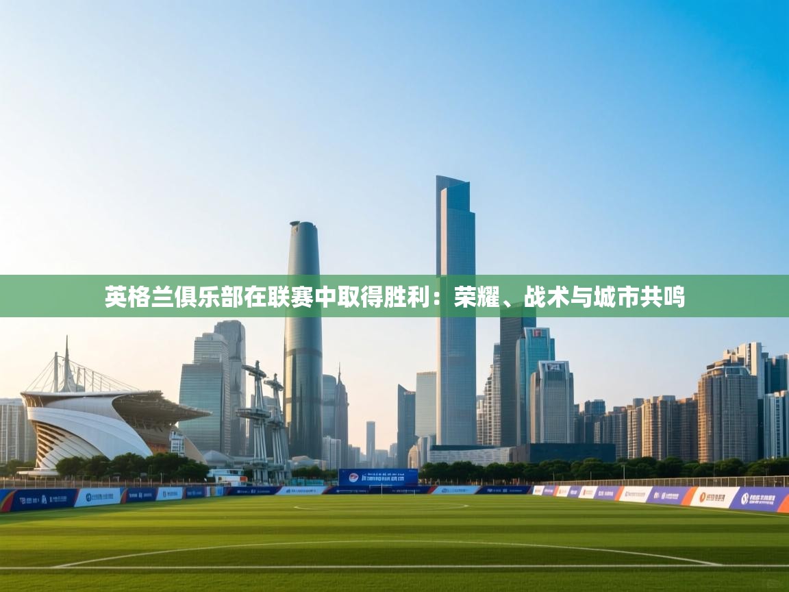 爱游戏娱乐平台-英格兰俱乐部在联赛中取得胜利：荣耀、战术与城市共鸣  第4张