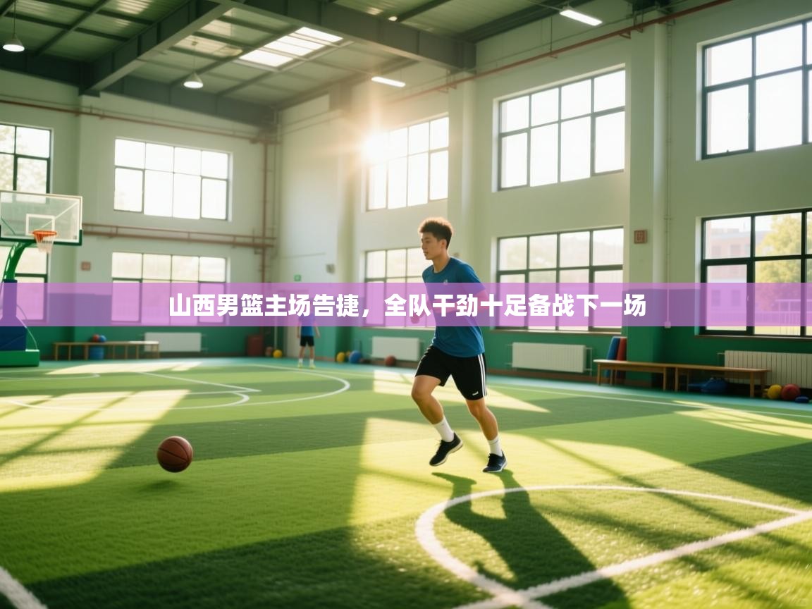 爱游戏体育-山西男篮主场告捷，全队干劲十足备战下一场  第3张