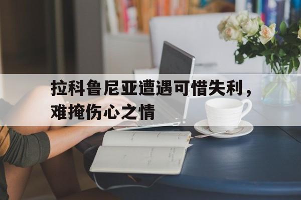 拉科鲁尼亚遭遇可惜失利，难掩伤心之情的简单介绍